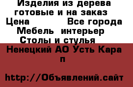 Изделия из дерева готовые и на заказ › Цена ­ 1 500 - Все города Мебель, интерьер » Столы и стулья   . Ненецкий АО,Усть-Кара п.